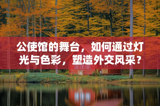 公使馆的舞台，如何通过灯光与色彩，塑造外交风采？
