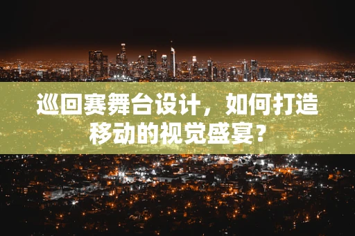 巡回赛舞台设计，如何打造移动的视觉盛宴？
