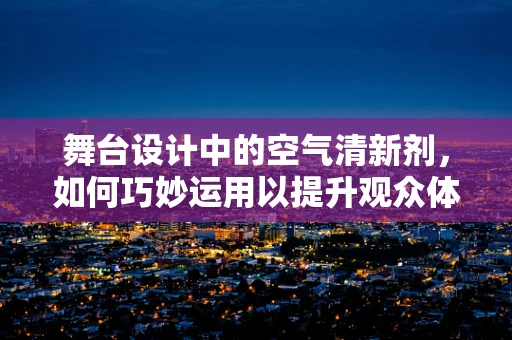 舞台设计中的空气清新剂，如何巧妙运用以提升观众体验？