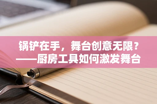 锅铲在手，舞台创意无限？——厨房工具如何激发舞台设计的灵感？
