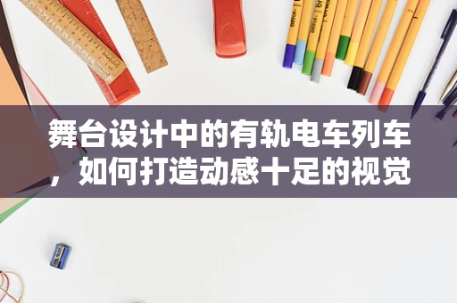 舞台设计中的有轨电车列车，如何打造动感十足的视觉盛宴？