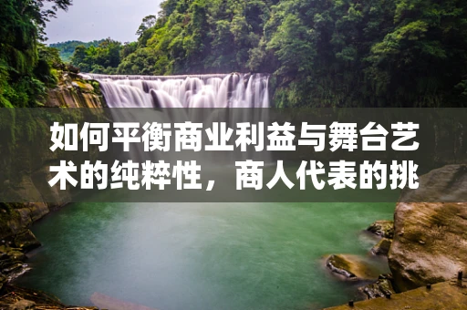 如何平衡商业利益与舞台艺术的纯粹性，商人代表的挑战与智慧