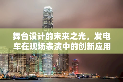 舞台设计的未来之光，发电车在现场表演中的创新应用？