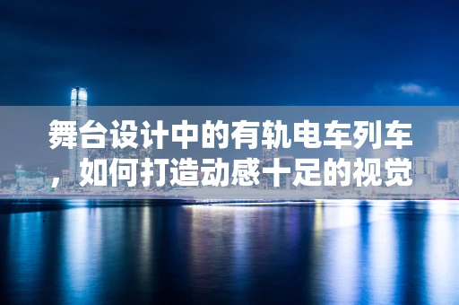 舞台设计中的有轨电车列车，如何打造动感十足的视觉盛宴？