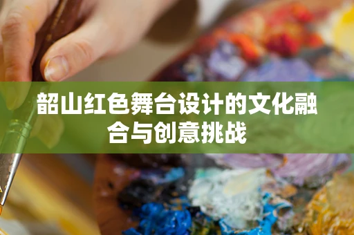 韶山红色舞台设计的文化融合与创意挑战