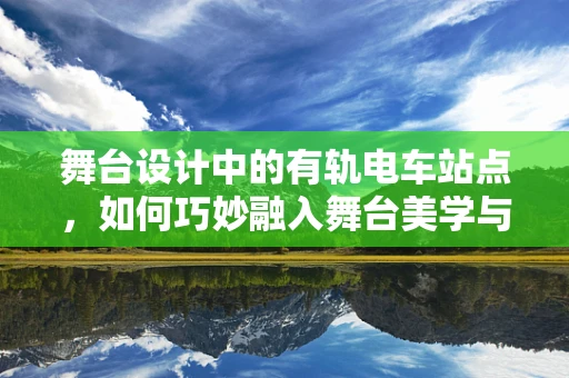 舞台设计中的有轨电车站点，如何巧妙融入舞台美学与功能？