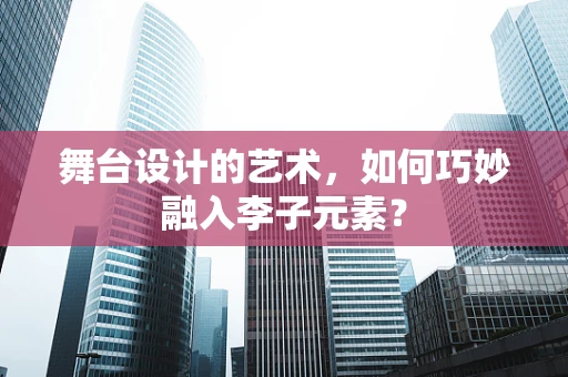 舞台设计的艺术，如何巧妙融入李子元素？