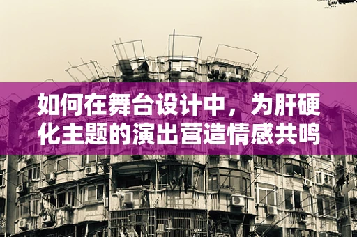 如何在舞台设计中，为肝硬化主题的演出营造情感共鸣？