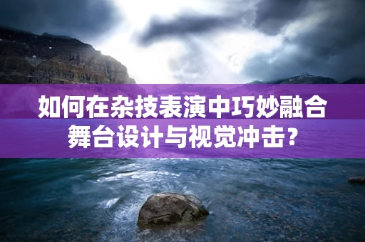 如何在杂技表演中巧妙融合舞台设计与视觉冲击？