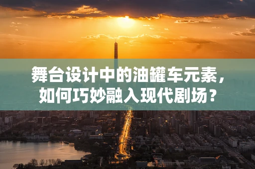 舞台设计中的油罐车元素，如何巧妙融入现代剧场？