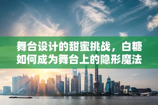 舞台设计的甜蜜挑战，白糖如何成为舞台上的隐形魔法师？
