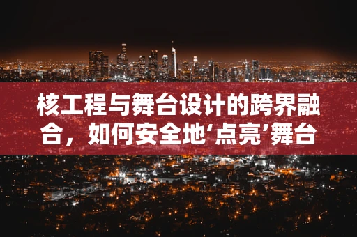 核工程与舞台设计的跨界融合，如何安全地‘点亮’舞台？