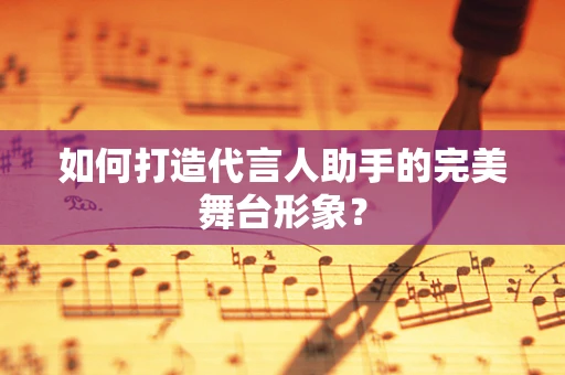 如何打造代言人助手的完美舞台形象？