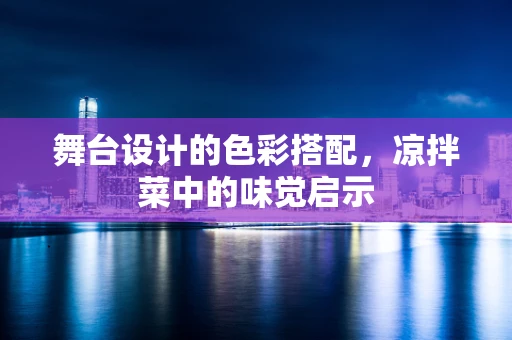 舞台设计的色彩搭配，凉拌菜中的味觉启示