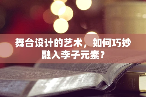 舞台设计的艺术，如何巧妙融入李子元素？
