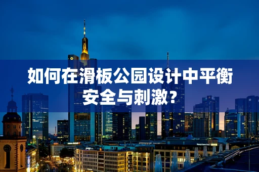 如何在滑板公园设计中平衡安全与刺激？