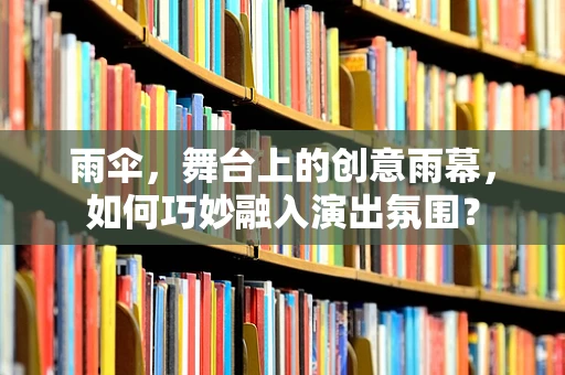 雨伞，舞台上的创意雨幕，如何巧妙融入演出氛围？