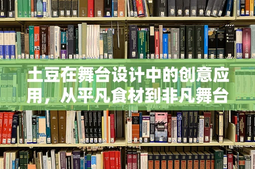 土豆在舞台设计中的创意应用，从平凡食材到非凡舞台元素？