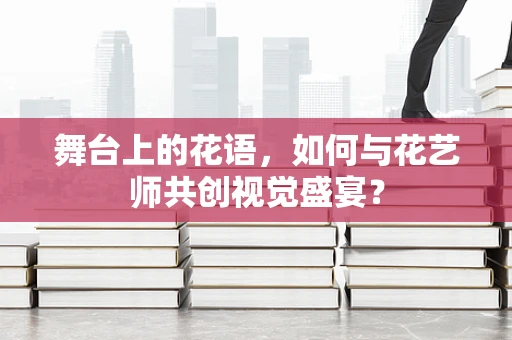 舞台上的花语，如何与花艺师共创视觉盛宴？