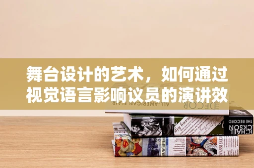 舞台设计的艺术，如何通过视觉语言影响议员的演讲效果？