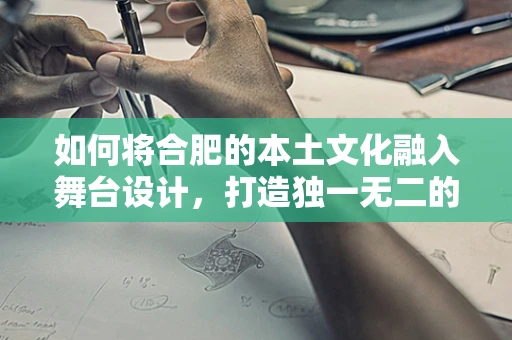 如何将合肥的本土文化融入舞台设计，打造独一无二的视觉盛宴？