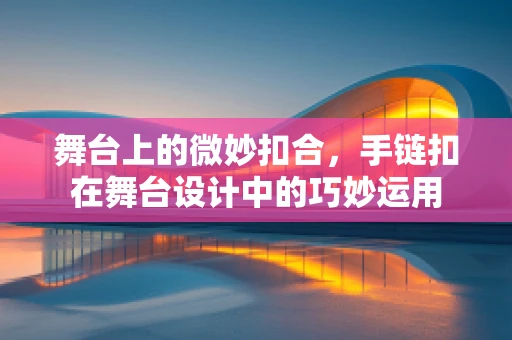 舞台上的微妙扣合，手链扣在舞台设计中的巧妙运用