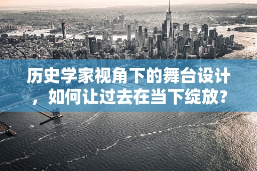 历史学家视角下的舞台设计，如何让过去在当下绽放？