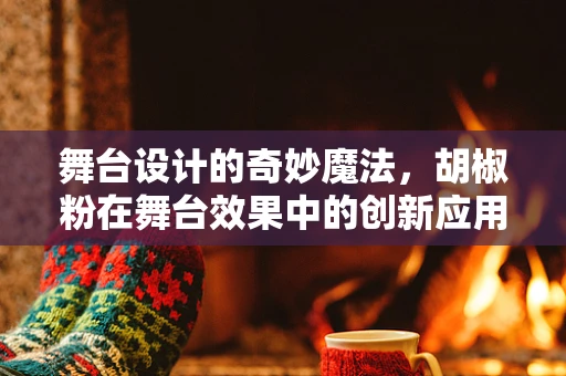 舞台设计的奇妙魔法，胡椒粉在舞台效果中的创新应用？
