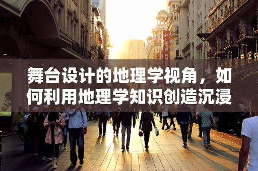 舞台设计的地理学视角，如何利用地理学知识创造沉浸式体验？