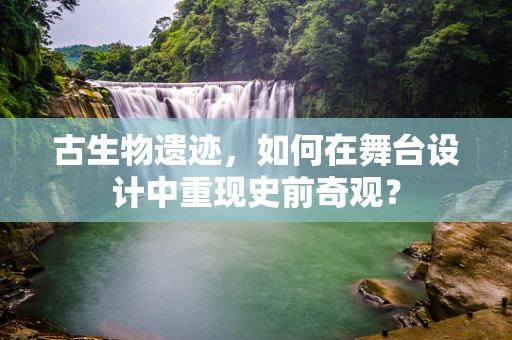 古生物遗迹，如何在舞台设计中重现史前奇观？