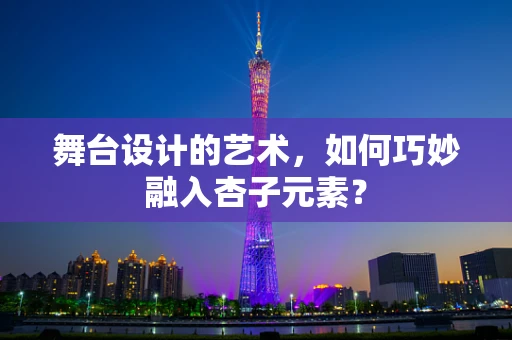 舞台设计的艺术，如何巧妙融入杏子元素？