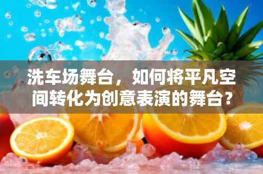 洗车场舞台，如何将平凡空间转化为创意表演的舞台？