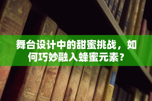 舞台设计中的甜蜜挑战，如何巧妙融入蜂蜜元素？