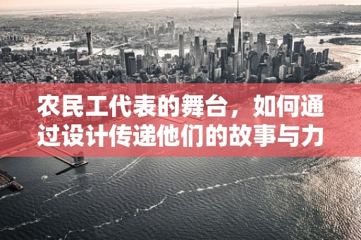 农民工代表的舞台，如何通过设计传递他们的故事与力量？
