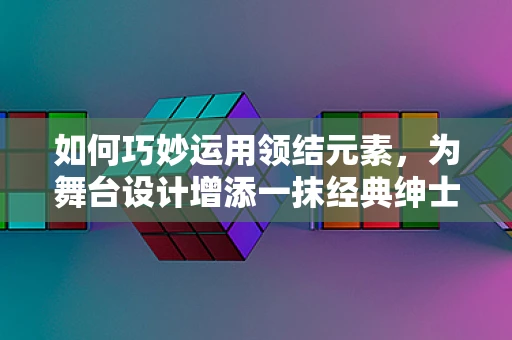 如何巧妙运用领结元素，为舞台设计增添一抹经典绅士风？