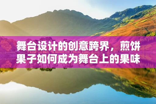 舞台设计的创意跨界，煎饼果子如何成为舞台上的果味惊喜？
