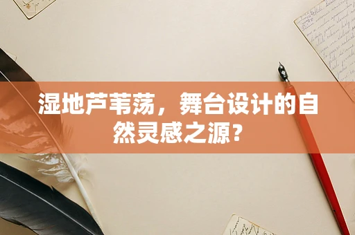 湿地芦苇荡，舞台设计的自然灵感之源？