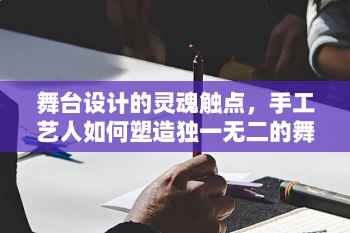 舞台设计的灵魂触点，手工艺人如何塑造独一无二的舞台氛围？