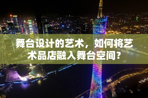 舞台设计的艺术，如何将艺术品店融入舞台空间？