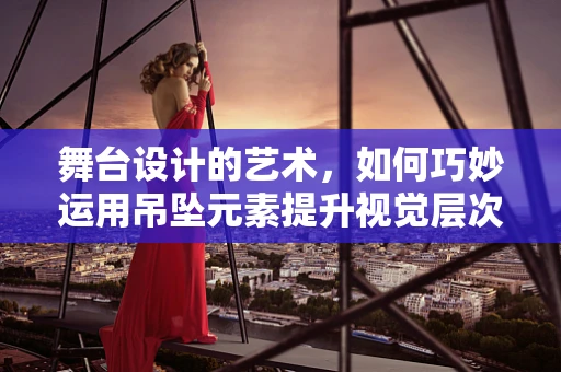 舞台设计的艺术，如何巧妙运用吊坠元素提升视觉层次？