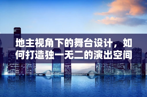地主视角下的舞台设计，如何打造独一无二的演出空间？