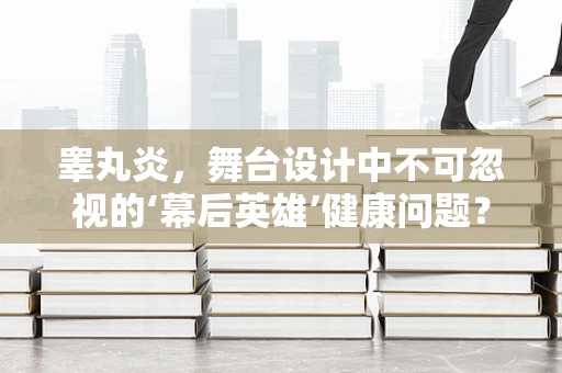 睾丸炎，舞台设计中不可忽视的‘幕后英雄’健康问题？