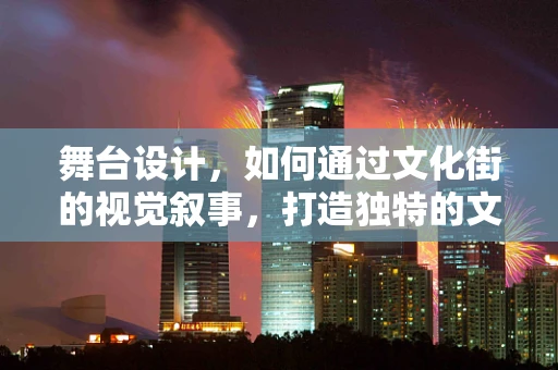 舞台设计，如何通过文化街的视觉叙事，打造独特的文化体验？