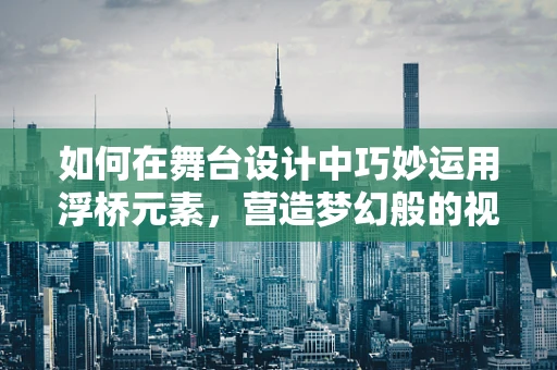 如何在舞台设计中巧妙运用浮桥元素，营造梦幻般的视觉效果？