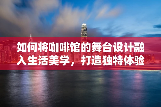 如何将咖啡馆的舞台设计融入生活美学，打造独特体验？
