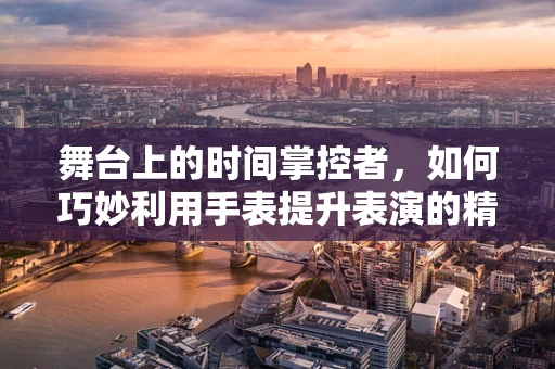 舞台上的时间掌控者，如何巧妙利用手表提升表演的精准度？