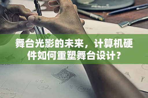 舞台光影的未来，计算机硬件如何重塑舞台设计？