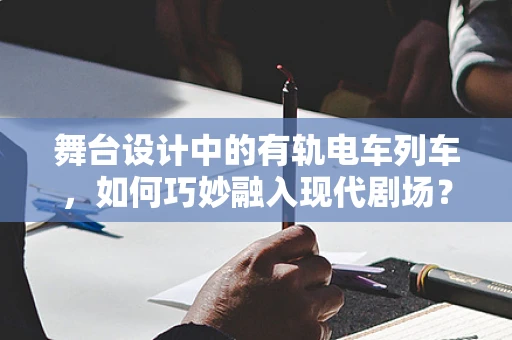 舞台设计中的有轨电车列车，如何巧妙融入现代剧场？