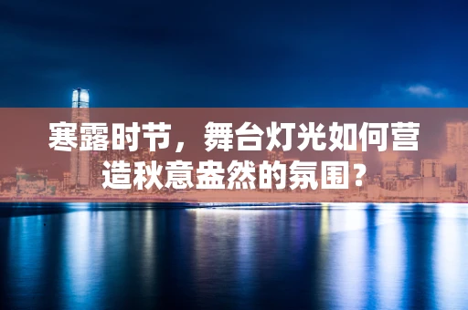 寒露时节，舞台灯光如何营造秋意盎然的氛围？