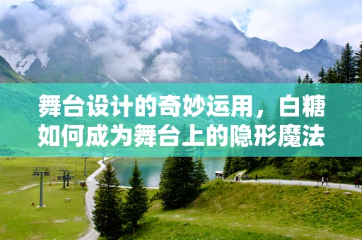 舞台设计的奇妙运用，白糖如何成为舞台上的隐形魔法师？